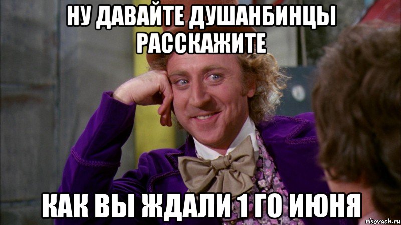 Ну давайте душанбинцы расскажите как вы ждали 1 го июня, Мем Ну давай расскажи (Вилли Вонка)