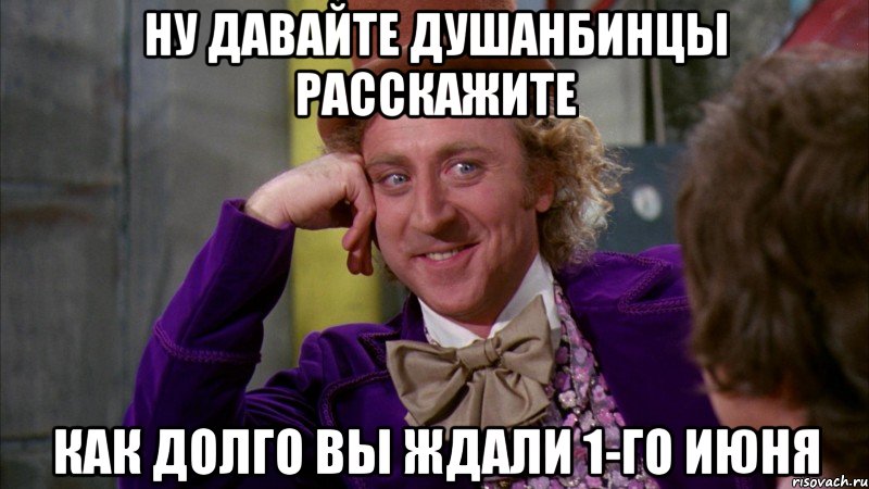 Ну давайте душанбинцы расскажите как долго вы ждали 1-го июня, Мем Ну давай расскажи (Вилли Вонка)