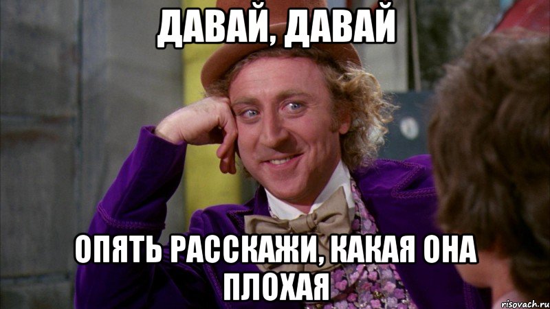 давай, давай опять расскажи, какая она плохая