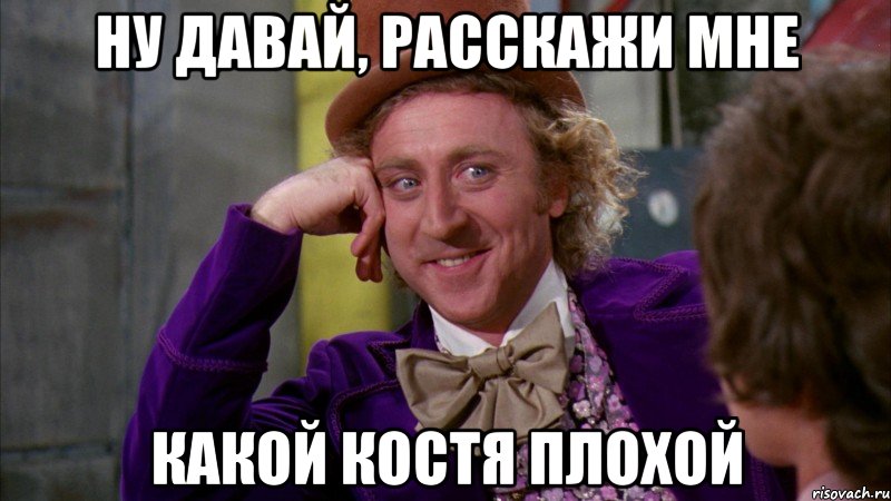 Ну давай, расскажи мне какой Костя плохой, Мем Ну давай расскажи (Вилли Вонка)