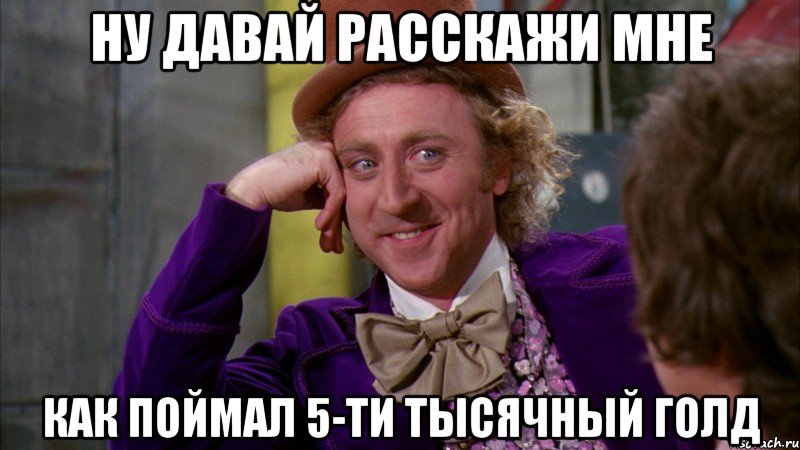 Ну давай расскажи мне как поймал 5-ти тысячный голд, Мем Ну давай расскажи (Вилли Вонка)