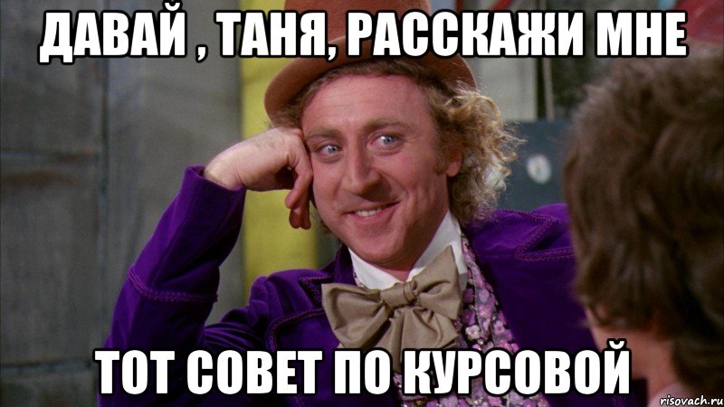 Давай , Таня, расскажи мне Тот совет по курсовой, Мем Ну давай расскажи (Вилли Вонка)