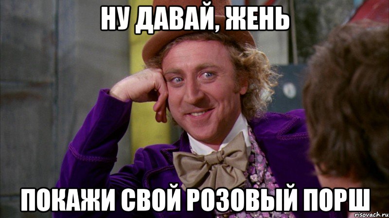 Ну давай, Жень Покажи свой розовый Порш, Мем Ну давай расскажи (Вилли Вонка)