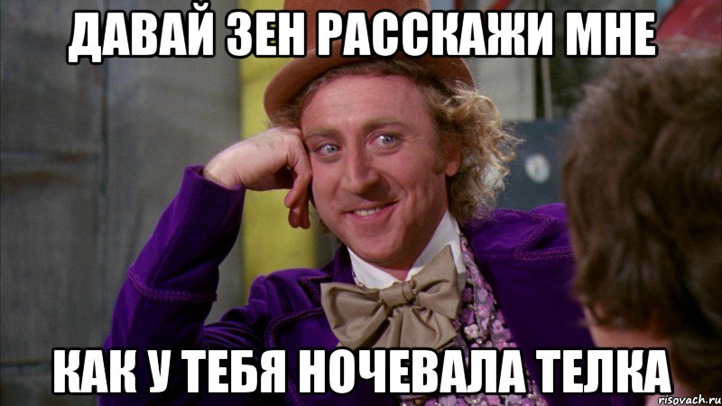 давай зен расскажи мне как у тебя ночевала телка, Мем Ну давай расскажи (Вилли Вонка)
