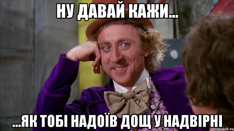 ну давай кажи... ...як тобі надоїв дощ у Надвірні, Мем Ну давай расскажи (Вилли Вонка)