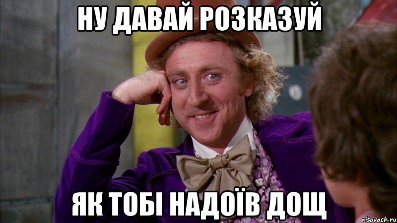 ну давай розказуй як тобі надоїв дощ, Мем Ну давай расскажи (Вилли Вонка)