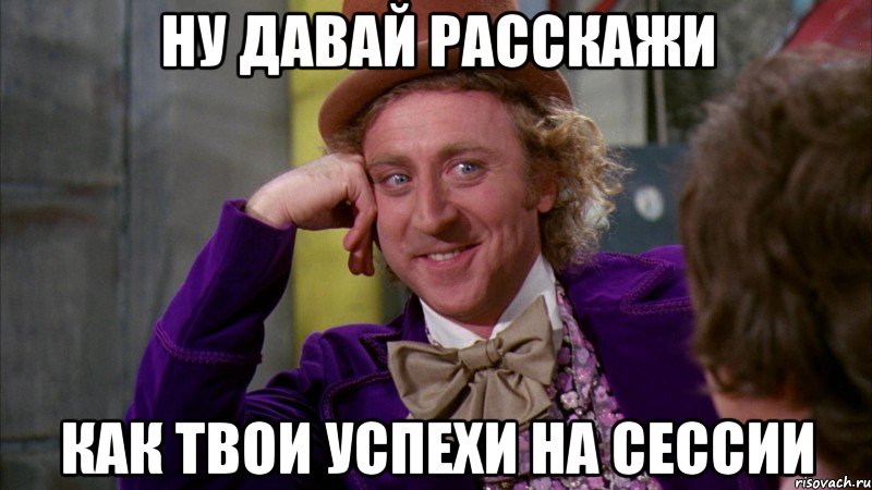 Ну давай расскажи как твои успехи на сессии, Мем Ну давай расскажи (Вилли Вонка)