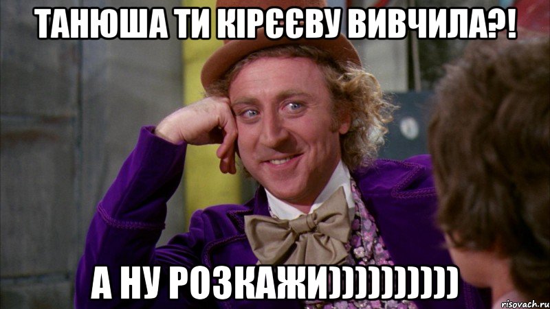 Танюша ти Кірєєву вивчила?! А ну розкажи))))))))))
