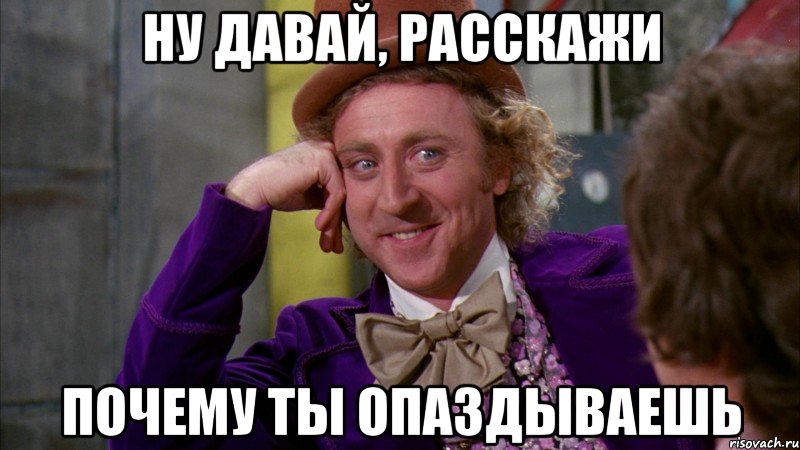 Ну давай, расскажи почему ты опаздываешь, Мем Ну давай расскажи (Вилли Вонка)