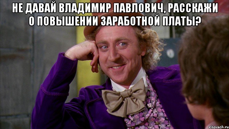 Не давай Владимир Павлович, расскажи о повышении заработной платы? , Мем Ну давай расскажи (Вилли Вонка)