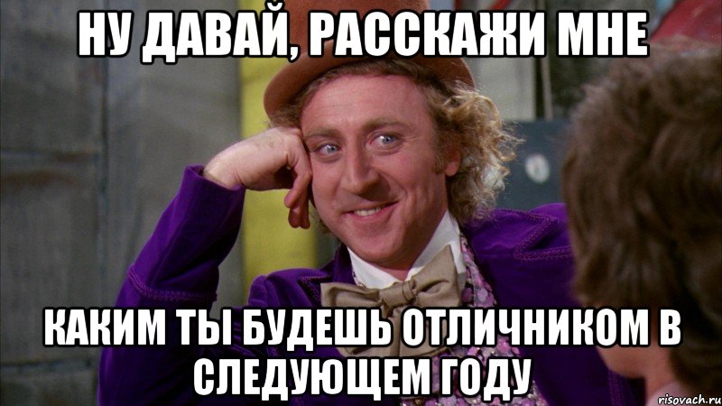 НУ ДАВАЙ, РАССКАЖИ МНЕ КАКИМ ТЫ БУДЕШЬ ОТЛИЧНИКОМ В СЛЕДУЮЩЕМ ГОДУ, Мем Ну давай расскажи (Вилли Вонка)