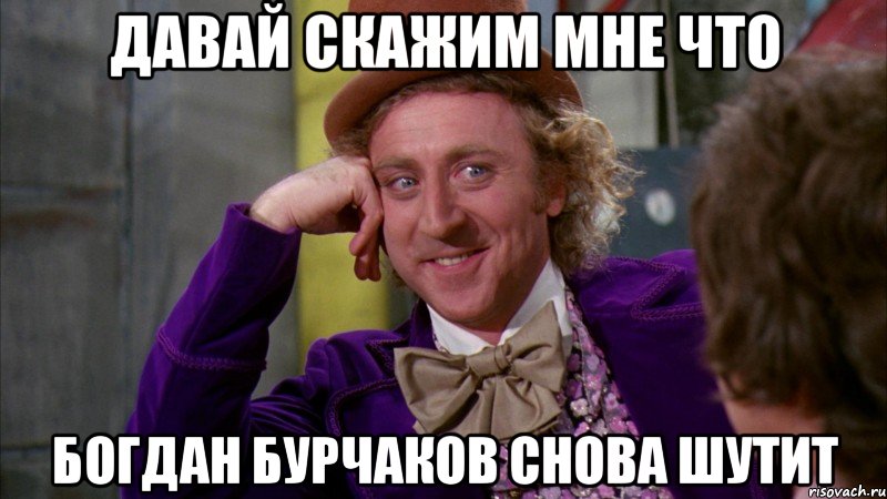 Давай скажим мне что Богдан Бурчаков снова шутит, Мем Ну давай расскажи (Вилли Вонка)