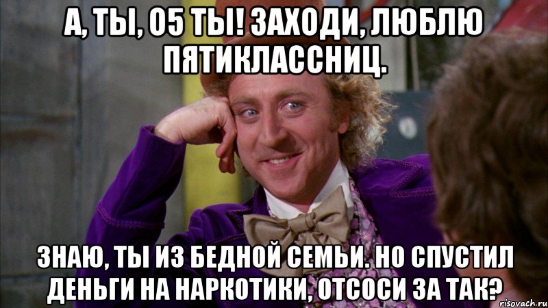 А, ты, о5 ты! Заходи, люблю пятиклассниц. Знаю, ты из бедной семьи. Но спустил деньги на наркотики, отсоси за так?, Мем Ну давай расскажи (Вилли Вонка)
