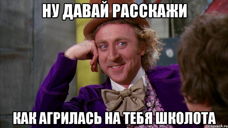 Ну давай расскажи как агрилась на тебя школота, Мем Ну давай расскажи (Вилли Вонка)