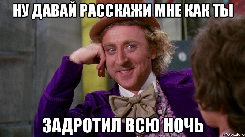 Ну давай расскажи мне как ты Задротил всю ночь, Мем Ну давай расскажи (Вилли Вонка)