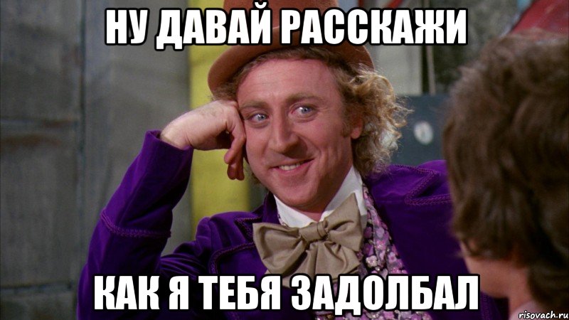 Ну давай расскажи как я тебя задолбал, Мем Ну давай расскажи (Вилли Вонка)