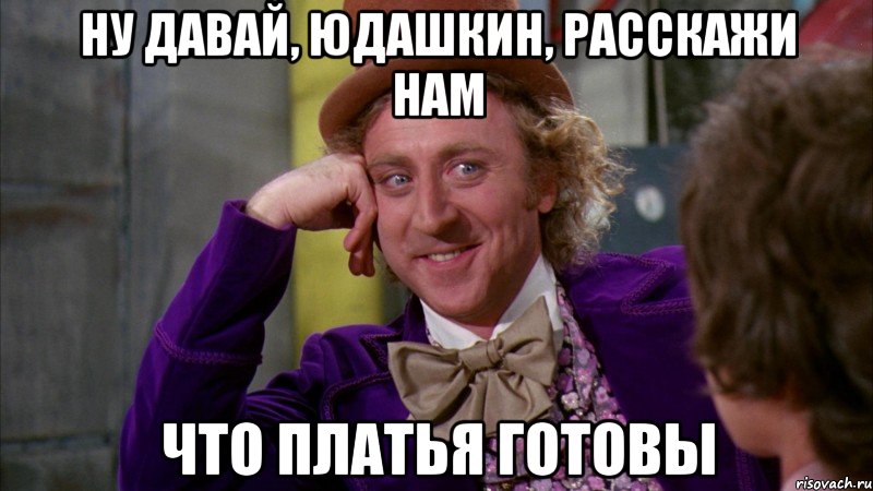 Ну давай, Юдашкин, расскажи нам что платья готовы, Мем Ну давай расскажи (Вилли Вонка)