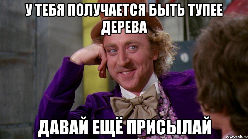 у тебя получается быть тупее дерева давай ещё присылай, Мем Ну давай расскажи (Вилли Вонка)