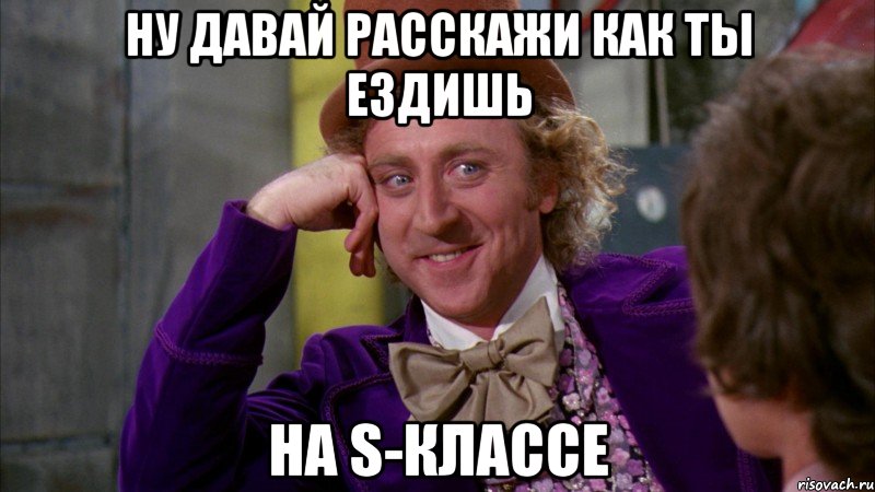 Ну давай расскажи как ты ездишь на S-классе, Мем Ну давай расскажи (Вилли Вонка)
