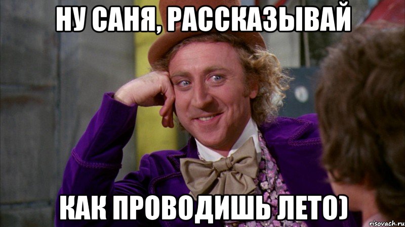 ну Саня, рассказывай как проводишь лето), Мем Ну давай расскажи (Вилли Вонка)