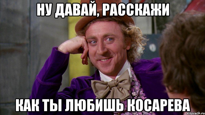 НУ ДАВАЙ, РАССКАЖИ КАК ТЫ ЛЮБИШЬ КОСАРЕВА, Мем Ну давай расскажи (Вилли Вонка)