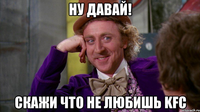 ну давай! скажи что не любишь KFC, Мем Ну давай расскажи (Вилли Вонка)