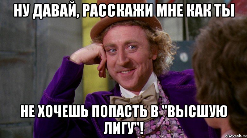 Ну давай, расскажи мне как ты не хочешь попасть в "Высшую лигу"!, Мем Ну давай расскажи (Вилли Вонка)