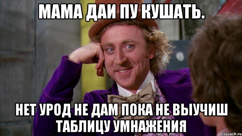 мама даи пу кушать. нет урод не дам пока не выучиш таблицу умнажения, Мем Ну давай расскажи (Вилли Вонка)