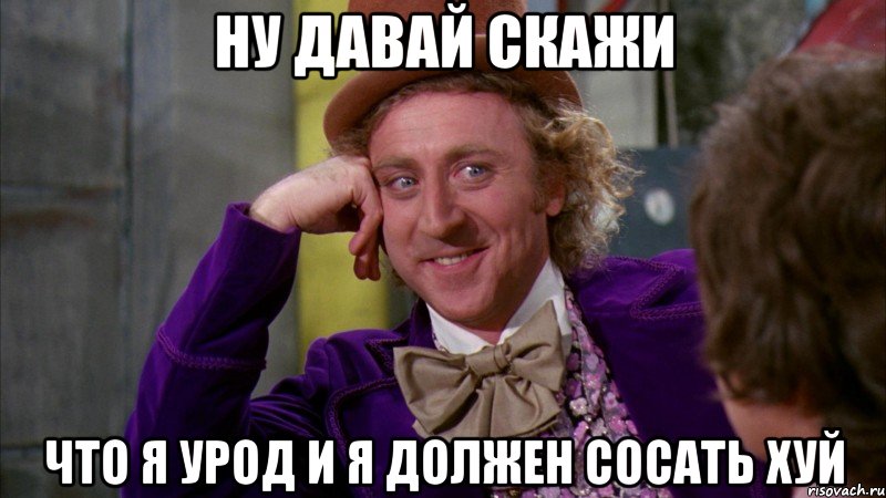 Ну давай скажи что я урод и я должен сосать хуй, Мем Ну давай расскажи (Вилли Вонка)