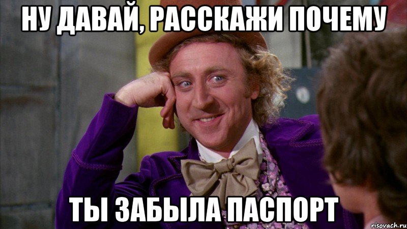 Ну давай, расскажи почему ты забыла паспорт, Мем Ну давай расскажи (Вилли Вонка)