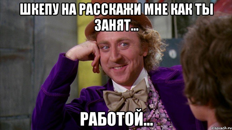 Шкепу на расскажи мне как ты занят... Работой..., Мем Ну давай расскажи (Вилли Вонка)