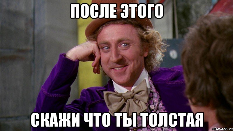 после этого скажи что ты толстая, Мем Ну давай расскажи (Вилли Вонка)