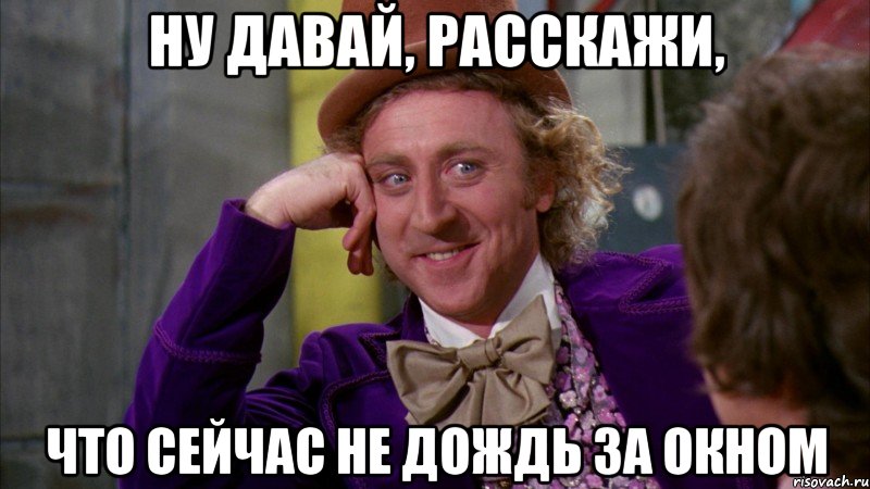 Ну давай, расскажи, что сейчас не дождь за окном, Мем Ну давай расскажи (Вилли Вонка)