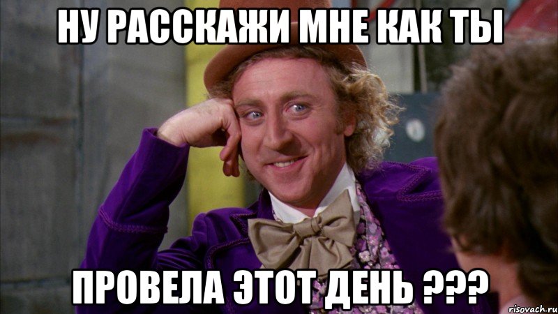 Ну расскажи мне как ты Провела этот день ???, Мем Ну давай расскажи (Вилли Вонка)
