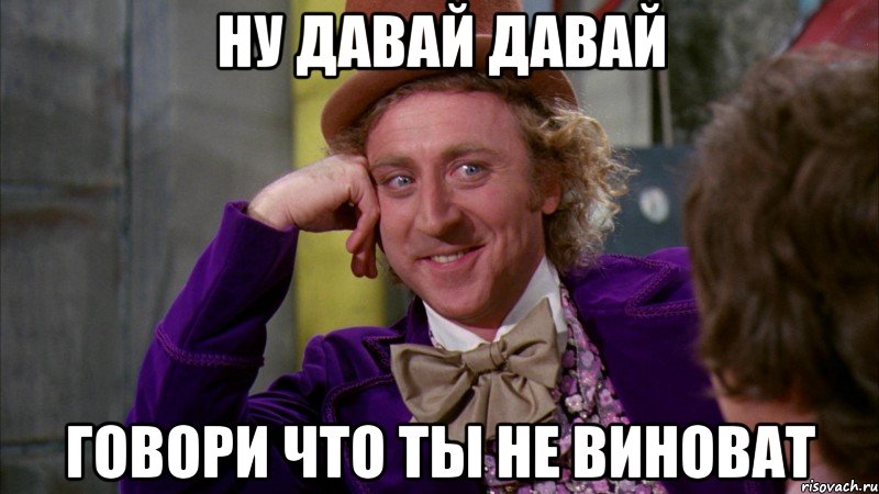 ну давай давай говори что ты не виноват, Мем Ну давай расскажи (Вилли Вонка)