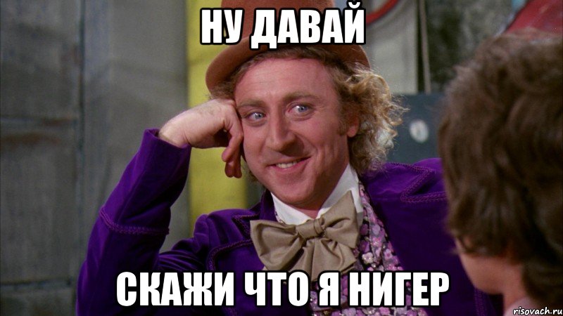 НУ ДАВАЙ СКАЖИ ЧТО Я НИГЕР, Мем Ну давай расскажи (Вилли Вонка)