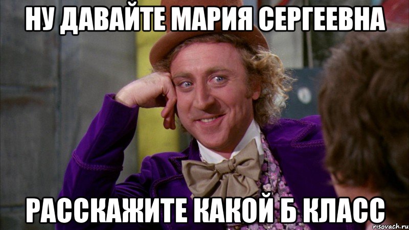 ну давайте Мария Сергеевна расскажите какой Б класс, Мем Ну давай расскажи (Вилли Вонка)