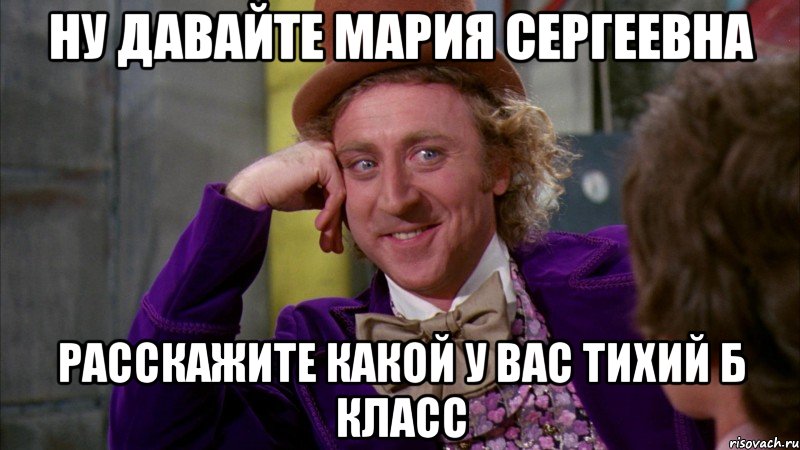 ну давайте Мария Сергеевна расскажите какой у вас тихий Б класс, Мем Ну давай расскажи (Вилли Вонка)