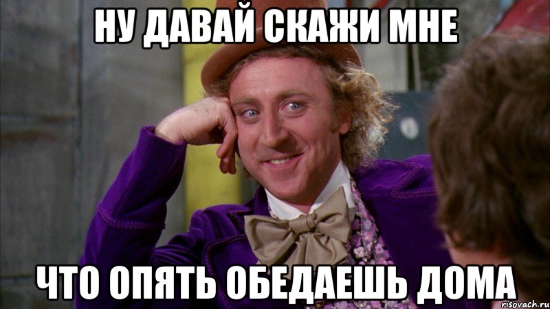 Ну давай скажи мне Что опять обедаешь дома, Мем Ну давай расскажи (Вилли Вонка)