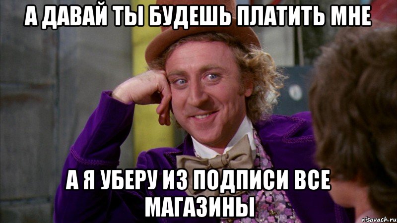 а давай ты будешь платить мне а я уберу из подписи все магазины, Мем Ну давай расскажи (Вилли Вонка)