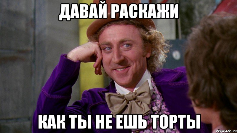 давай раскажи как ты не ешь торты, Мем Ну давай расскажи (Вилли Вонка)