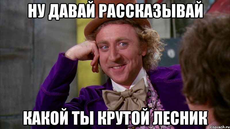 ну давай рассказывай какой ты крутой лесник, Мем Ну давай расскажи (Вилли Вонка)