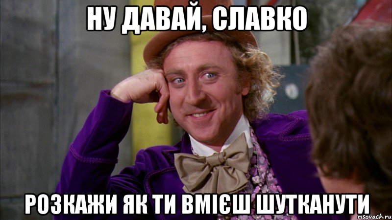 НУ ДАВАЙ, СЛАВКО РОЗКАЖИ ЯК ТИ ВМІЄШ ШУТКАНУТИ, Мем Ну давай расскажи (Вилли Вонка)