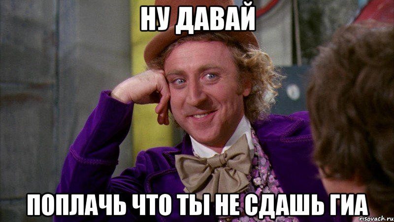 Ну давай поплачь что ты не сдашь ГИа, Мем Ну давай расскажи (Вилли Вонка)