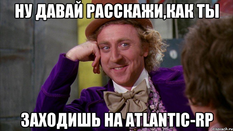 Ну давай расскажи,как ты заходишь на Atlantic-RP