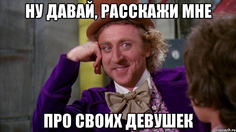 НУ ДАВАЙ, РАССКАЖИ МНЕ ПРО СВОИХ ДЕВУШЕК, Мем Ну давай расскажи (Вилли Вонка)