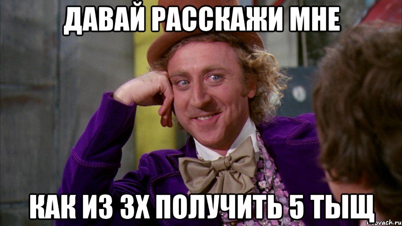 давай расскажи мне как из 3х получить 5 тыщ, Мем Ну давай расскажи (Вилли Вонка)