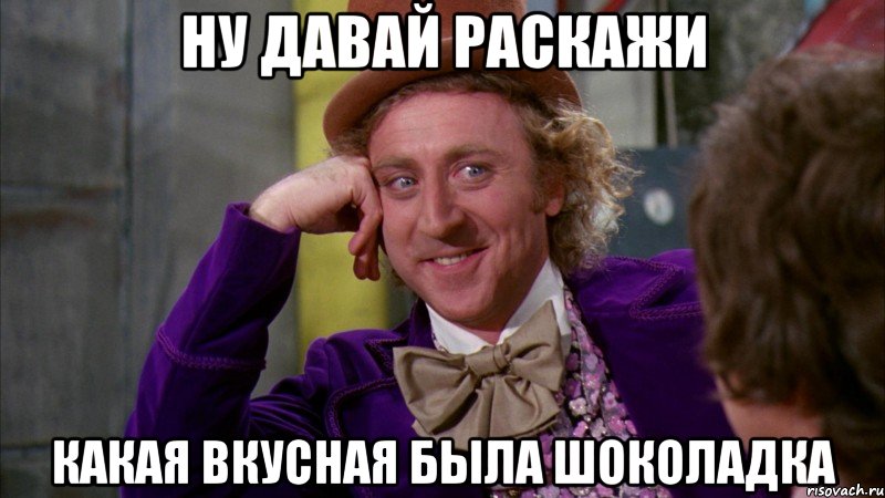 Ну давай раскажи Какая вкусная была шоколадка, Мем Ну давай расскажи (Вилли Вонка)