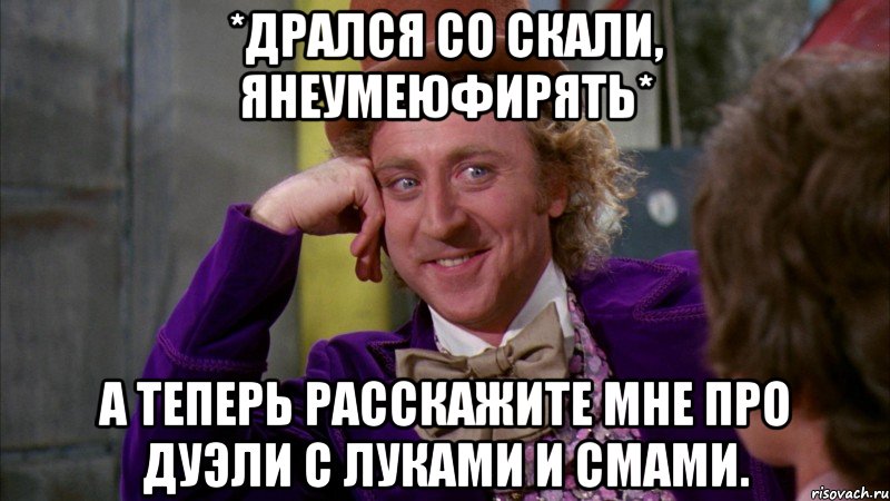 *дрался со скали, янеумеюфирять* а теперь расскажите мне про дуэли с луками и смами., Мем Ну давай расскажи (Вилли Вонка)