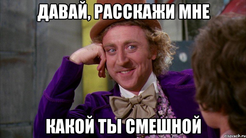 давай, расскажи мне какой ты смешной, Мем Ну давай расскажи (Вилли Вонка)